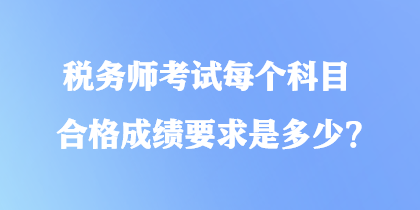 稅務(wù)師考試每個科目合格成績要求是多少？