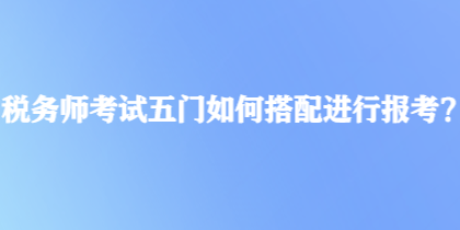 稅務(wù)師考試五門如何搭配進行報考？