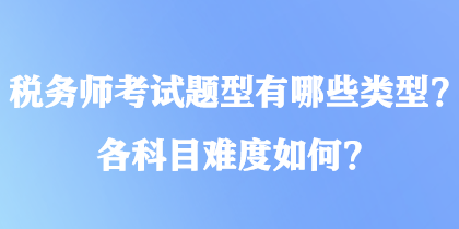 稅務(wù)師考試題型有哪些類型？各科目難度如何？