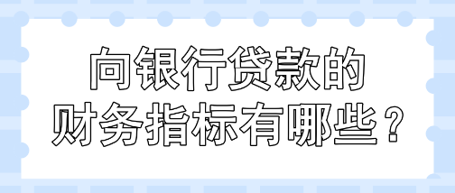 向銀行貸款的財(cái)務(wù)指標(biāo)有哪些？