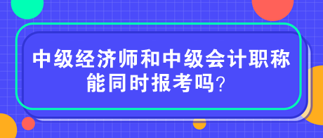 中級(jí)經(jīng)濟(jì)師和中級(jí)會(huì)計(jì)職稱能同時(shí)報(bào)考嗎？