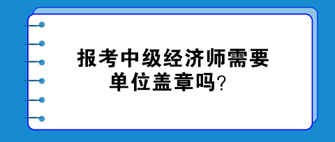 報(bào)考中級經(jīng)濟(jì)師需要單位蓋章嗎？