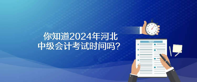 你知道2024年河北中級會計(jì)考試時間嗎？