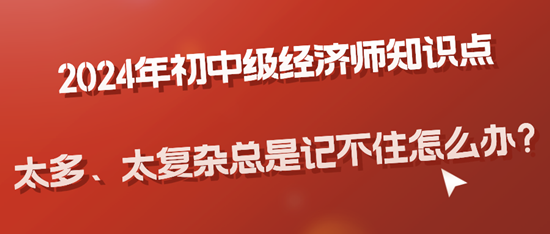 2024年初中級(jí)經(jīng)濟(jì)師知識(shí)點(diǎn)太多、太復(fù)雜總是記不住怎么辦？