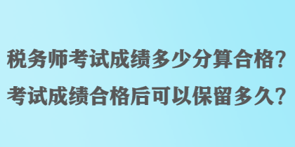 稅務(wù)師考試成績(jī)多少分算合格？考試成績(jī)合格后可以保留多久？