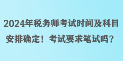 2024年稅務師考試時間及科目安排確定！考試要求筆試嗎？