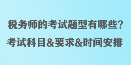 稅務(wù)師的考試題型有哪些？考試科目&要求&時(shí)間安排