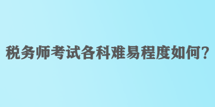 稅務(wù)師考試各科難易程度如何？