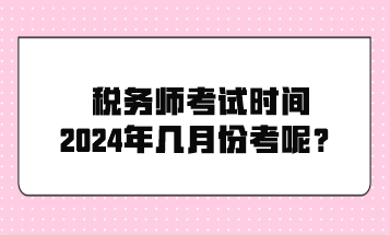 稅務(wù)師考試時間2024年幾月份考呢？