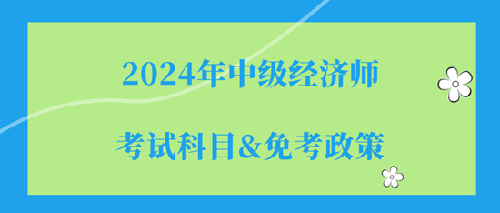 2024年中級經(jīng)濟師的考試科目（都是選擇題）&免考政策