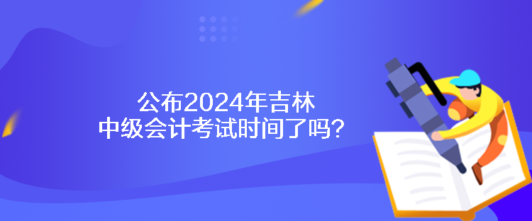 公布2024年吉林中級會計考試時間了嗎？