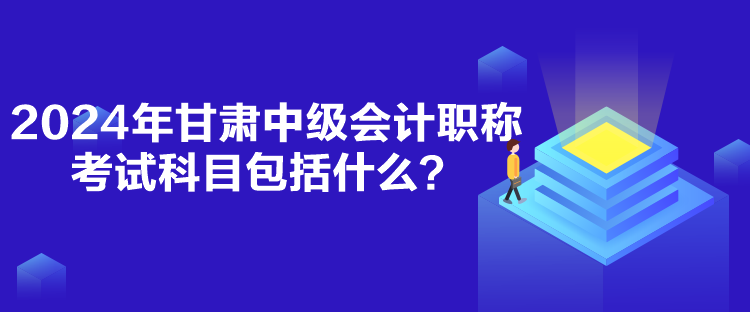 2024年甘肅中級會計職稱考試科目包括什么？