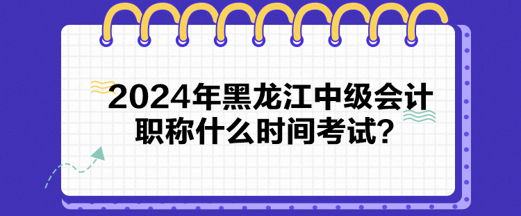 2024年黑龍江中級會計職稱什么時間考試？