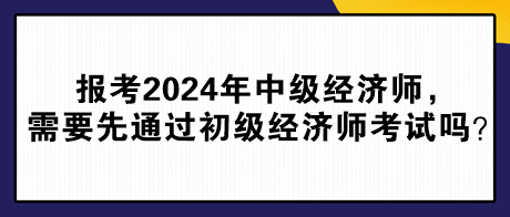 報考2024年中級經(jīng)濟師，需要先通過初級經(jīng)濟師考試嗎？