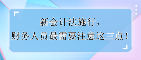 新會計法施行，財務(wù)人員最需要注意這三點！