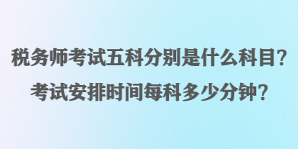 稅務師考試五科分別是什么科目？考試安排時間每科多少分鐘？