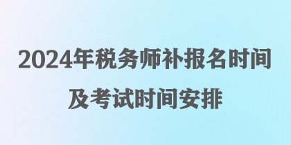 2024年稅務(wù)師補(bǔ)報(bào)名時(shí)間及考試時(shí)間安排