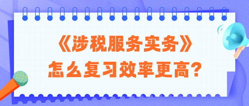 2024稅務師《涉稅服務實務》怎么復習效率更高？