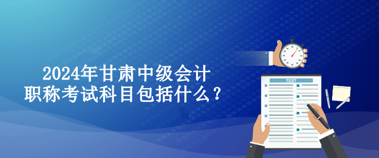 2024年甘肅中級會計職稱考試科目包括什么？