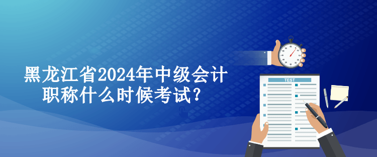 黑龍江省2024年中級會計職稱什么時候考試？