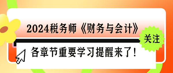 2024稅務(wù)師《財(cái)務(wù)與會(huì)計(jì)》各章節(jié)重要學(xué)習(xí)提醒來(lái)了！