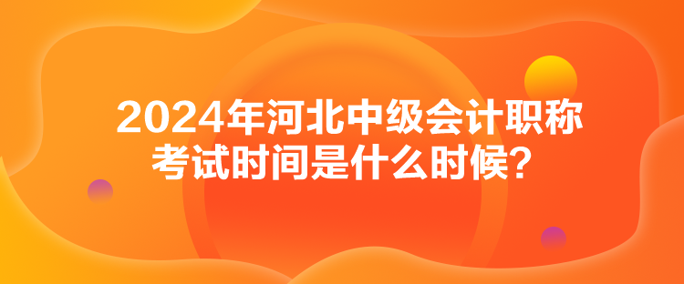 2024年河北中級會計職稱考試時間是什么時候？