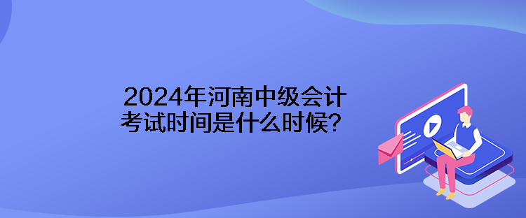 2024年河南中級會計考試時間是什么時候？