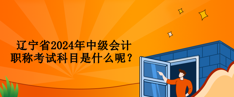 遼寧省2024年中級(jí)會(huì)計(jì)職稱考試科目是什么呢？