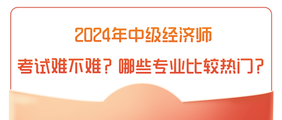 2024年中級經(jīng)濟(jì)師考試難不難？哪些專業(yè)比較熱門？