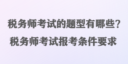 稅務(wù)師考試的題型有哪些？稅務(wù)師考試報(bào)考條件要求