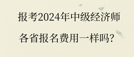 報(bào)考2024年中級(jí)經(jīng)濟(jì)師各省報(bào)名費(fèi)用一樣嗎？