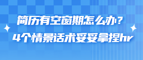 簡歷有空窗期怎么辦？4個情景話術(shù)妥妥拿捏hr