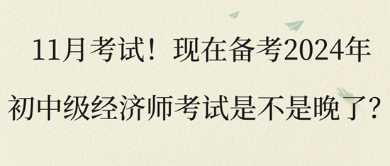 11月考試！現(xiàn)在備考2024年初中級(jí)經(jīng)濟(jì)師考試是不是晚了？