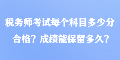 稅務(wù)師考試每個(gè)科目多少分合格？成績(jī)能保留多久？