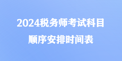 2024稅務(wù)師考試科目順序安排時間表