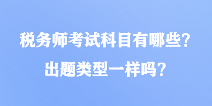 稅務(wù)師考試科目有哪些？出題類型一樣嗎？