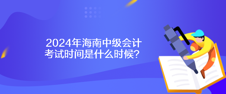 2024年海南中級(jí)會(huì)計(jì)考試時(shí)間是什么時(shí)候？