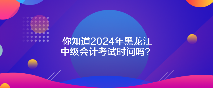 你知道2024年黑龍江中級(jí)會(huì)計(jì)考試時(shí)間嗎？