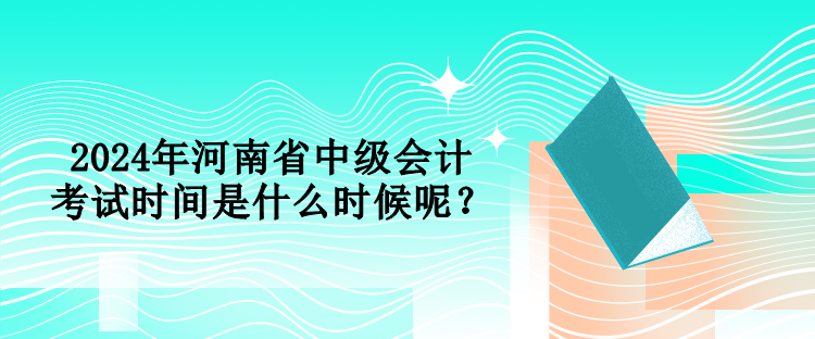 2024年河南省中級會計考試時間是什么時候呢？