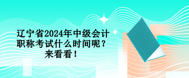 遼寧省2024年中級會計職稱考試什么時間呢？來看看！