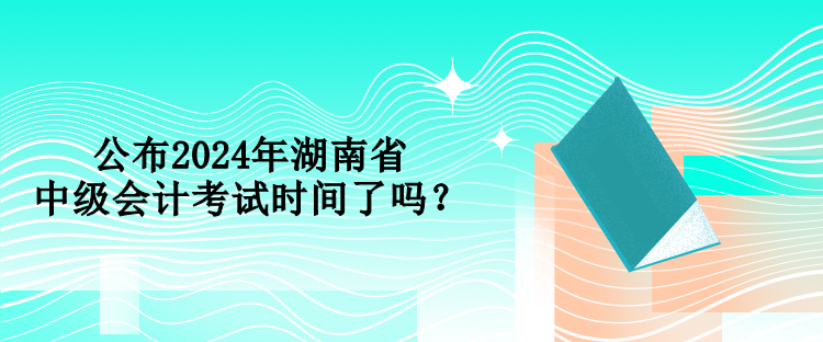 公布2024年湖南省中級(jí)會(huì)計(jì)考試時(shí)間了嗎？