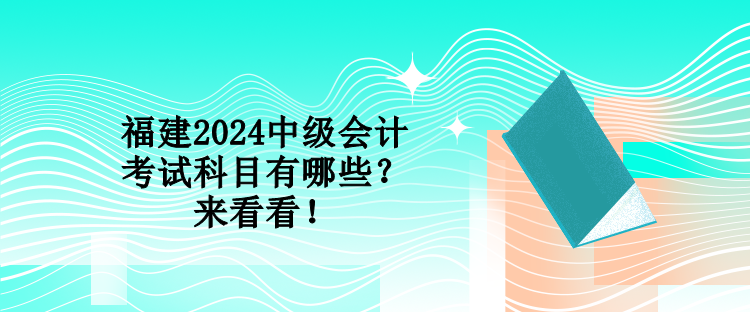 福建2024中級會計考試科目有哪些？來看看！