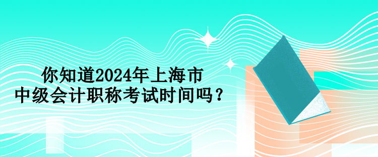 你知道2024年上海市中級會(huì)計(jì)職稱考試時(shí)間嗎？