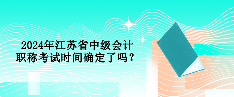 2024年江蘇省中級(jí)會(huì)計(jì)職稱(chēng)考試時(shí)間確定了嗎？