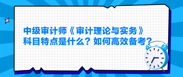 中級審計師《審計理論與實務》科目特點是什么？如何高效備考？