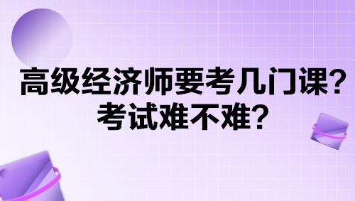 高級(jí)經(jīng)濟(jì)師要考幾門課？考試難不難？