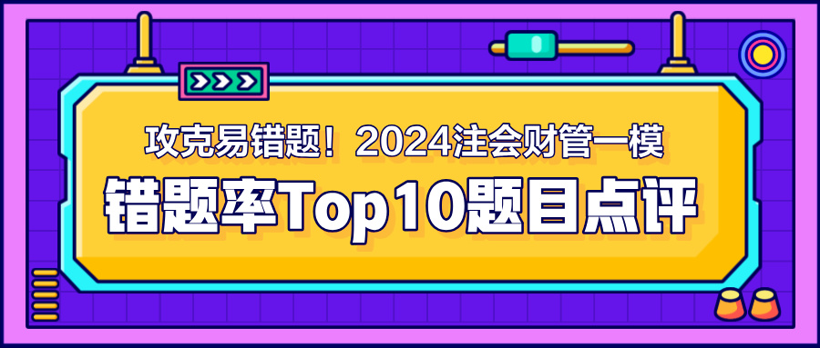 攻克易錯(cuò)題！2024注會(huì)《財(cái)管》一模錯(cuò)題率Top10題目點(diǎn)評(píng)