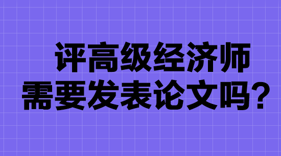 評高級經(jīng)濟(jì)師需要發(fā)表論文嗎？