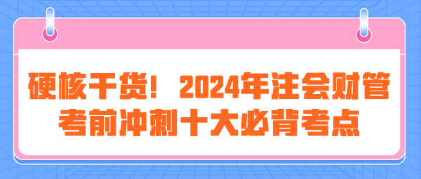 硬核干貨！2024年注會(huì)《財(cái)管》考前沖刺十大必背考點(diǎn)