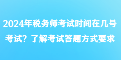 2024年稅務(wù)師考試時間在幾號考試？了解考試答題方式要求